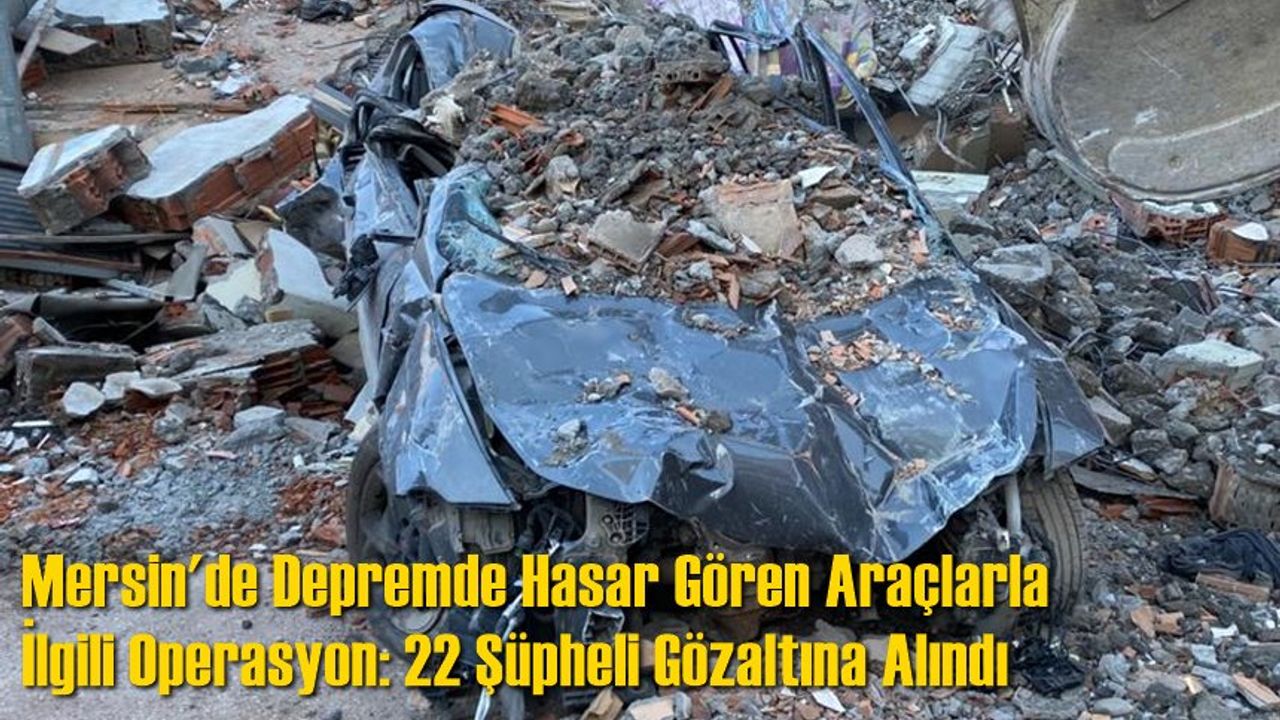 Mersin'de Depremde Hasar Gören Araçlarla İlgili Operasyon: 22 Şüpheli Gözaltına Alındı