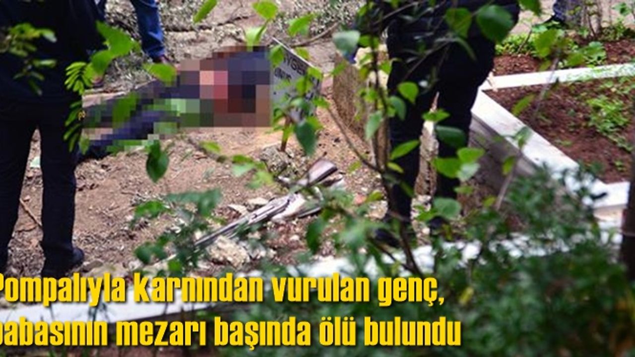 Pompalıyla karnından vurulan genç, babasının mezarı başında ölü bulundu