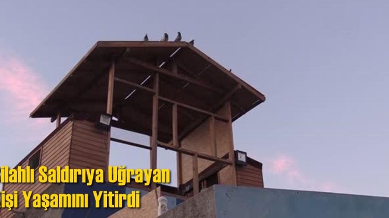 Silahlı saldırıya uğrayan kişi yaşamını yitirdi