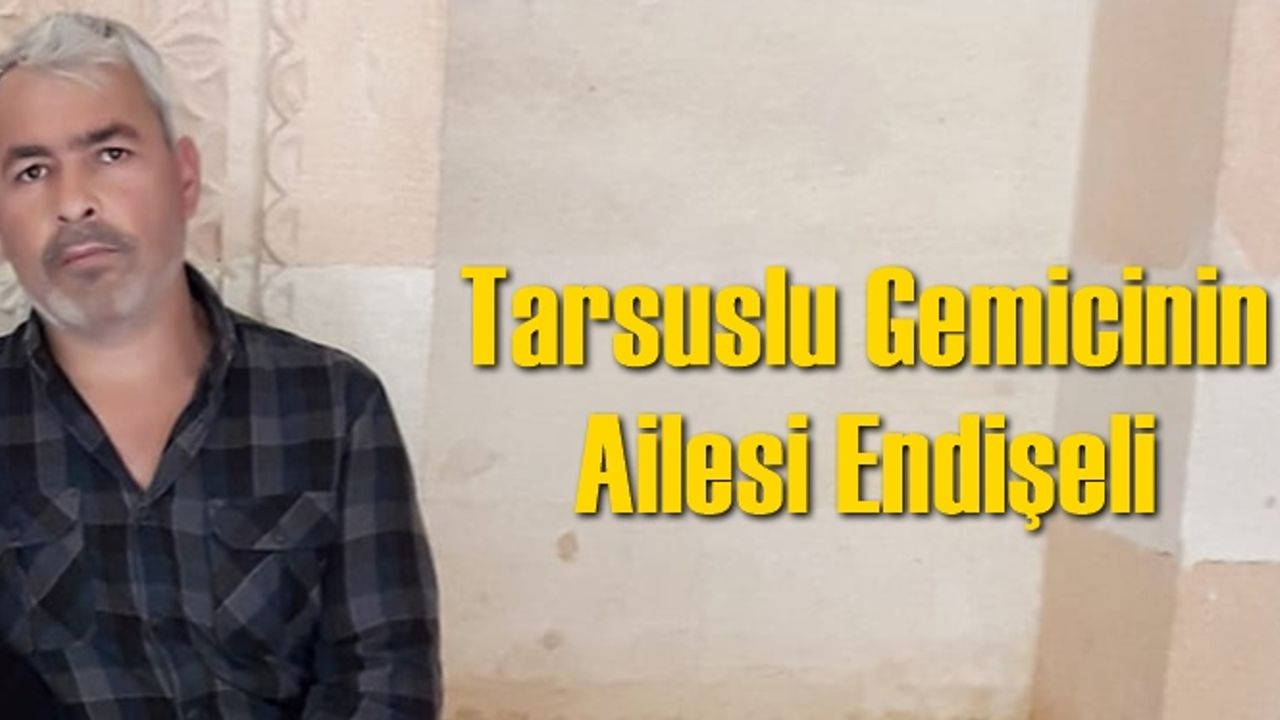Tarsuslu kaçırılan gemicinin ailesi gelecek güzel bir haberi bekliyor