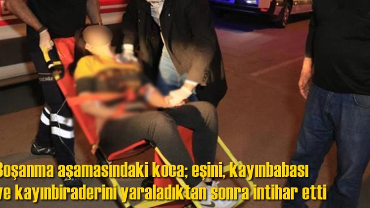 Boşanma aşamasındaki koca; eşini, kayınbabası ve kayınbiraderini yaraladıktan sonra intihar etti