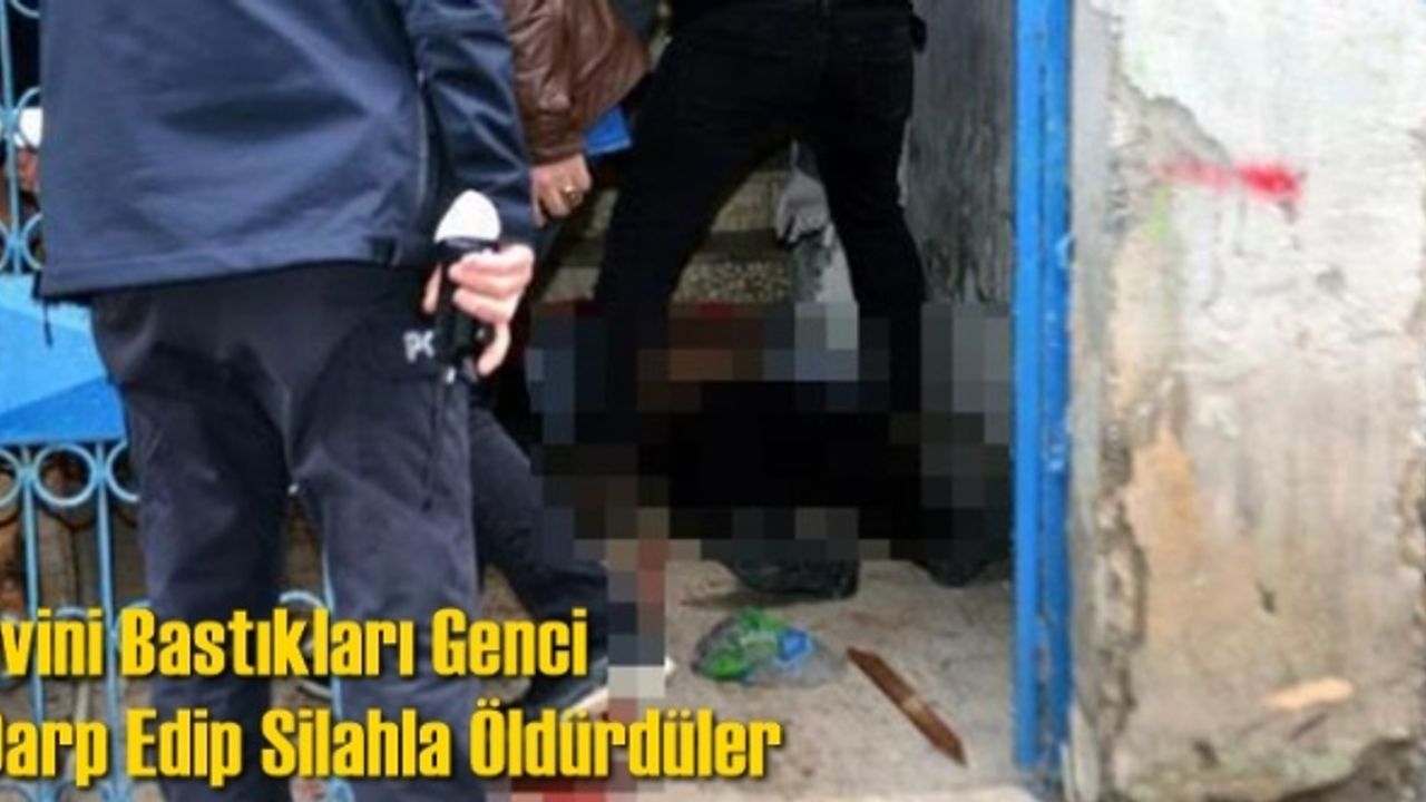 Evini bastıkları genci darp edip silahla öldürdüler