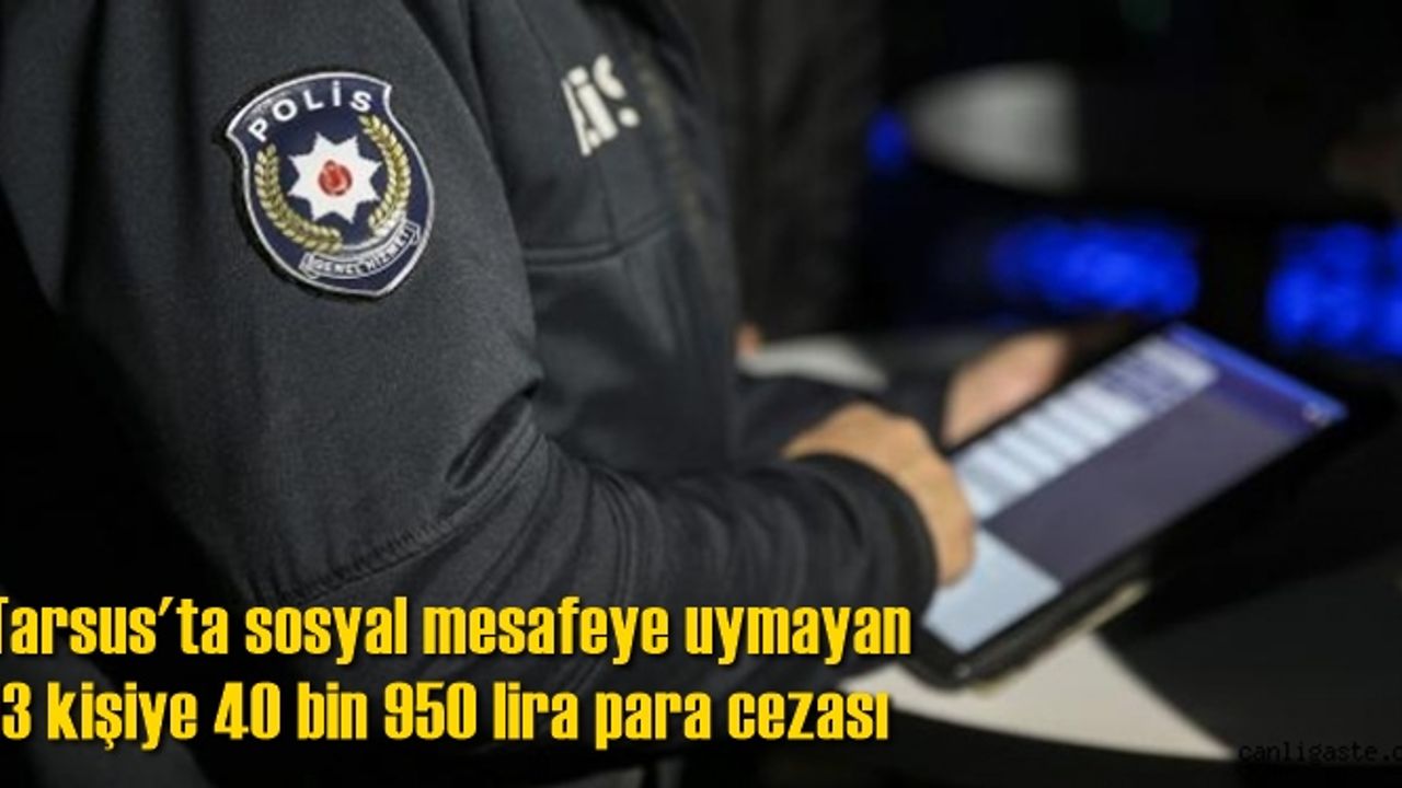 Tarsus'ta sosyal mesafeye uymayan 13 kişiye 40 bin 950 lira para cezası