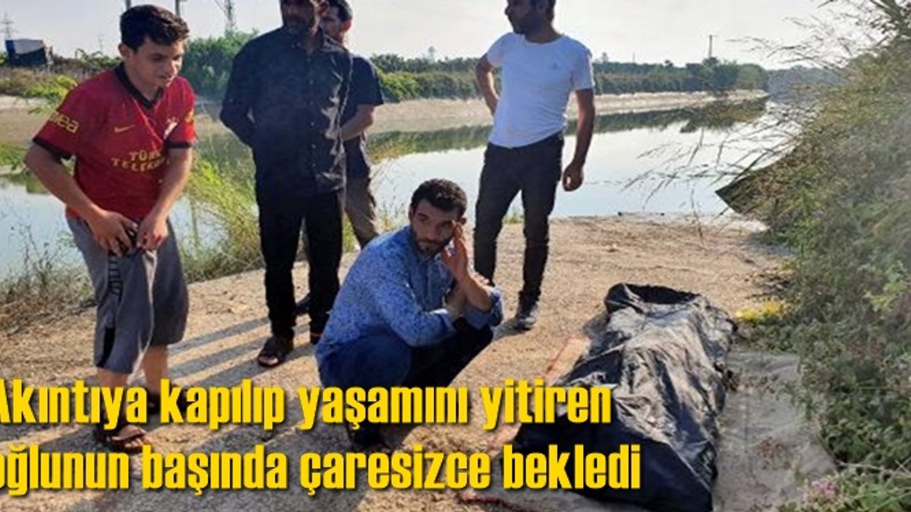 Akıntıya kapılıp yaşamını yitiren oğlunun başında çaresizce bekledi