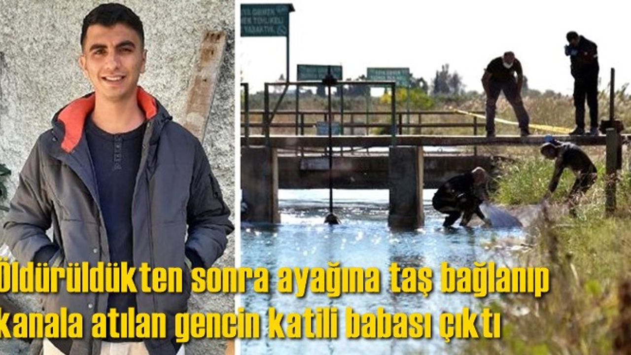 Öldürüldükten sonra ayağına taş bağlanıp kanala atılan gencin katili babası çıktı