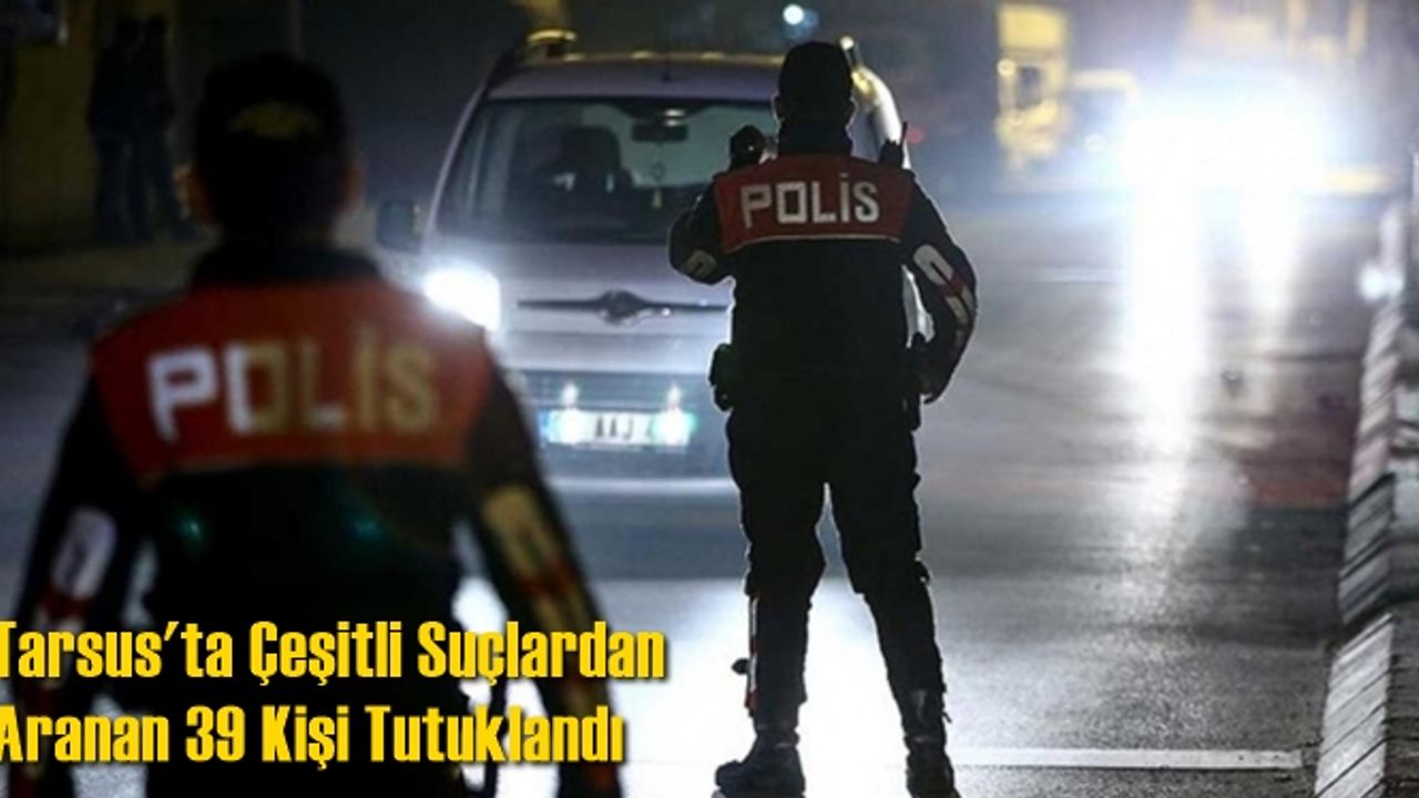 Tarsus'ta Çeşitli Suçlardan Aranan 39 Kişi Tutuklandı