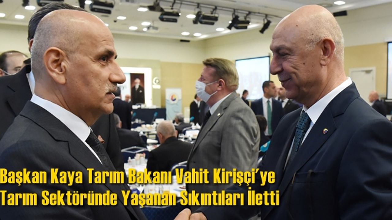 Başkan Kaya Tarım Bakanı Vahit Kirişçi'ye Tarım Sektöründe Yaşanan Sıkıntıları İletti