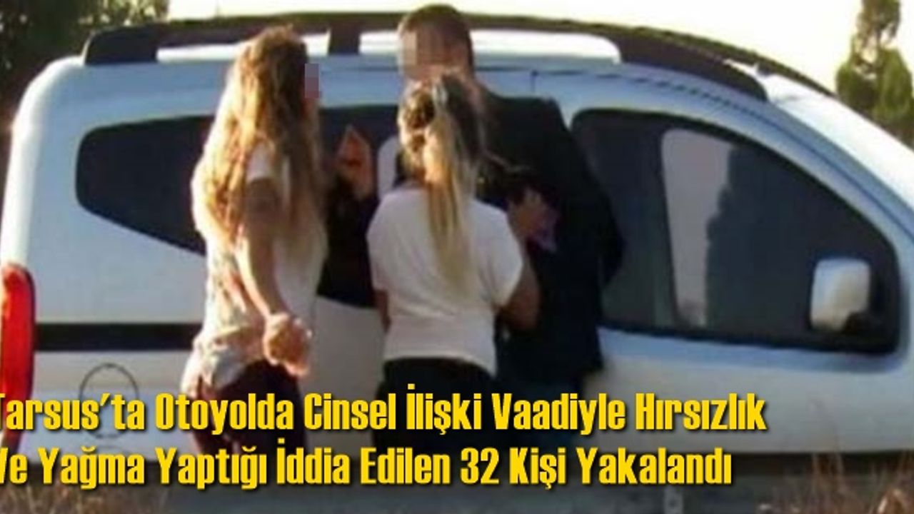 Tarsus'ta Otoyolda Cinsel İlişki Vaadiyle Hırsızlık Ve Yağma Yaptığı İddia Edilen 32 Kişi Yakalandı