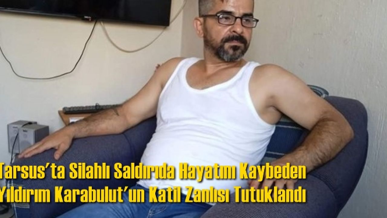 Tarsus'ta Silahlı Saldırıda Hayatını Kaybeden Yıldırım Karabulut'un Katil Zanlısı Tutuklandı