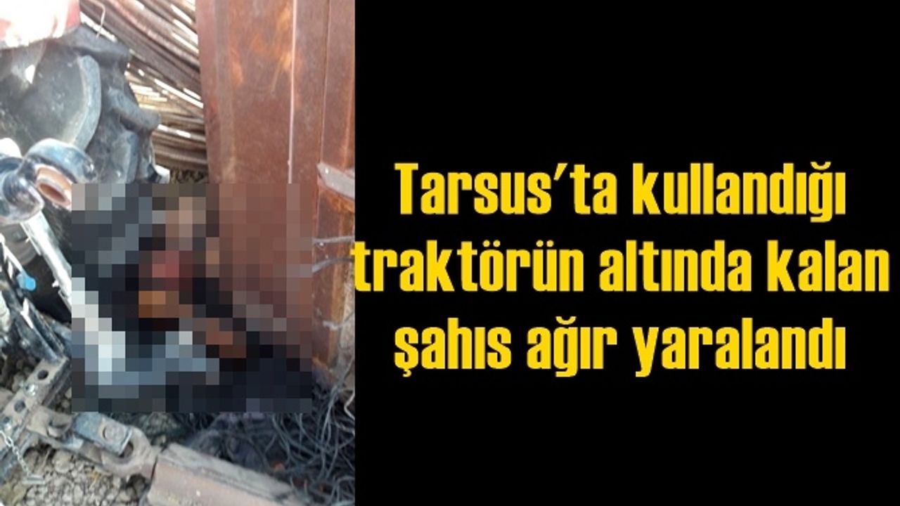 Tarsus'ta kullandığı traktörün altında kalan şahıs ağır yaralandı