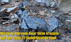 Mersin'de Depremde Hasar Gören Araçlarla İlgili Operasyon: 22 Şüpheli Gözaltına Alındı