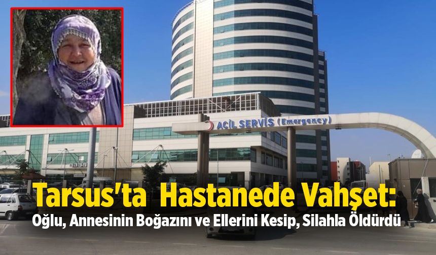 Tarsus'ta  Hastanede Vahşet: Oğlu, Annesinin Boğazını ve Ellerini Kesip, Silahla Öldürdü